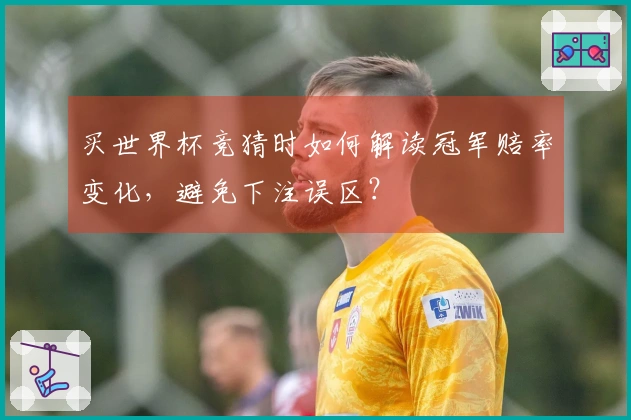 买世界杯竞猜时如何解读冠军赔率变化，避免下注误区？
