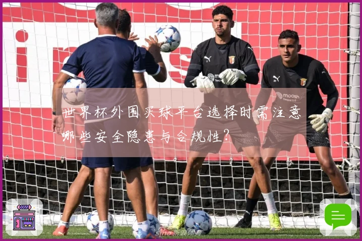 世界杯外围买球平台选择时需注意哪些安全隐患与合规性？