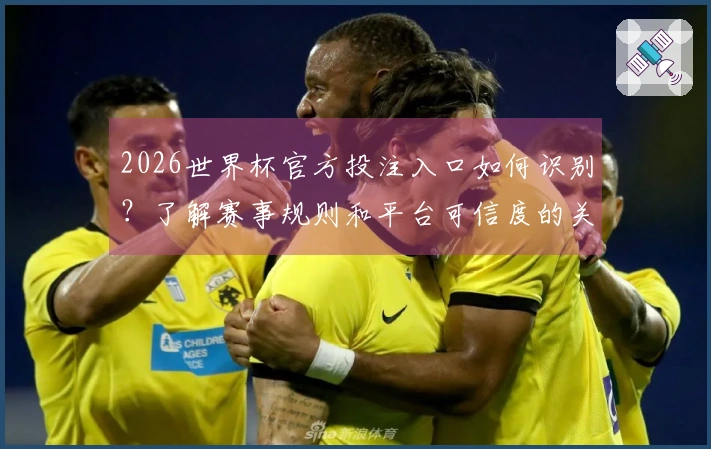2026世界杯官方投注入口如何识别？了解赛事规则和平台可信度的关键要素体育资讯
