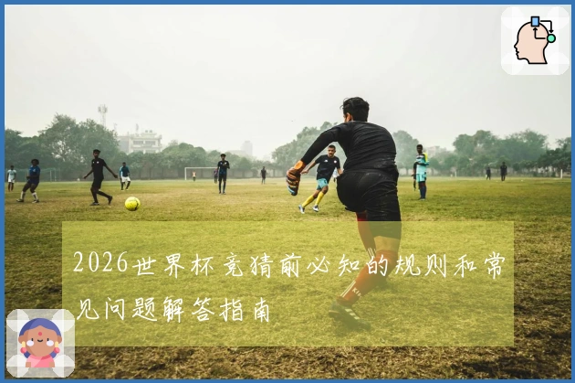2026世界杯竞猜前必知的规则和常见问题解答指南