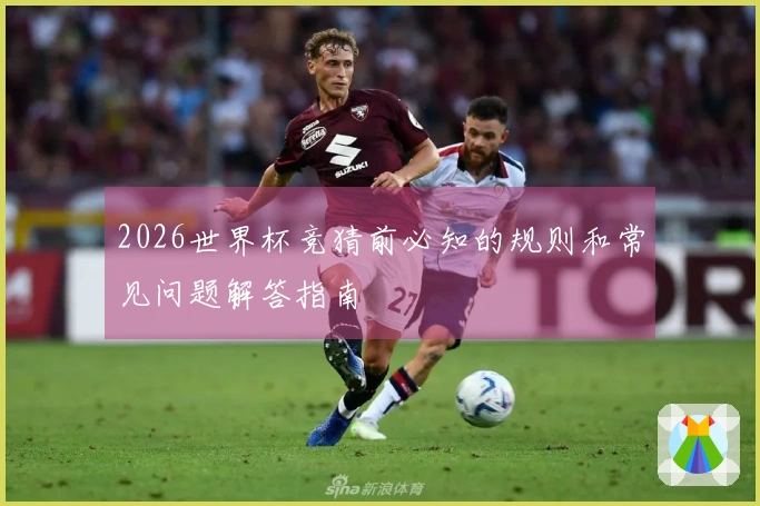 2026世界杯竞猜前必知的规则和常见问题解答指南